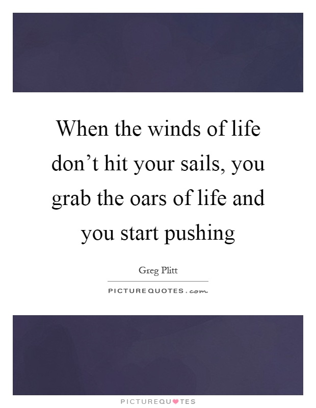When the winds of life don't hit your sails, you grab the oars of life and you start pushing Picture Quote #1