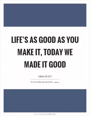Life’s as good as you make it, today we made it good Picture Quote #1