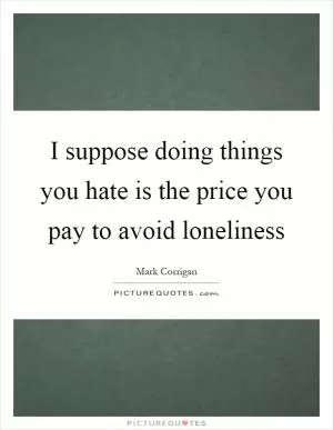 I suppose doing things you hate is the price you pay to avoid loneliness Picture Quote #1