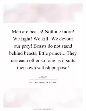 Men are beasts! Nothing more! We fight! We kill! We devour our prey! Beasts do not stand behind beasts, little prince... They use each other so long as it suits their own selfish purpose! Picture Quote #1