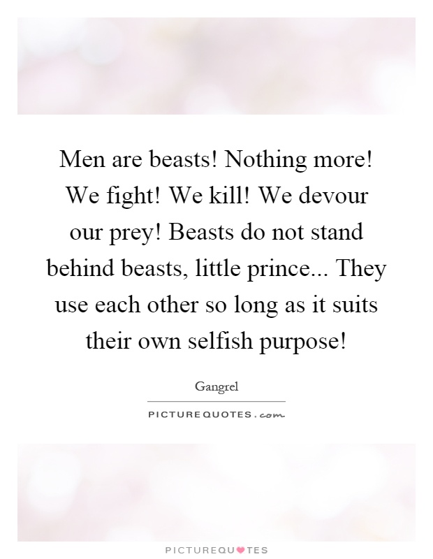 Men are beasts! Nothing more! We fight! We kill! We devour our prey! Beasts do not stand behind beasts, little prince... They use each other so long as it suits their own selfish purpose! Picture Quote #1