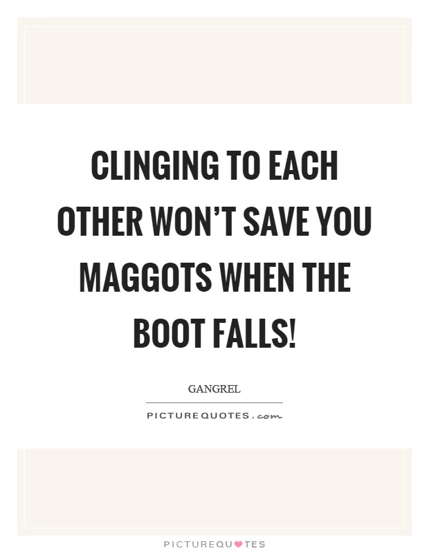 Clinging to each other won't save you maggots when the boot falls! Picture Quote #1