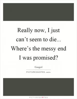 Really now, I just can’t seem to die... Where’s the messy end I was promised? Picture Quote #1
