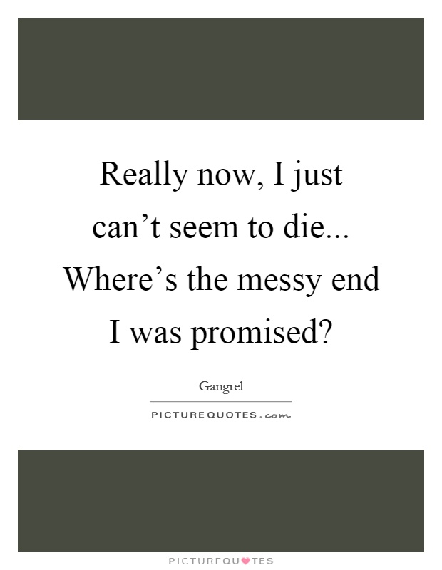 Really now, I just can't seem to die... Where's the messy end I was promised? Picture Quote #1