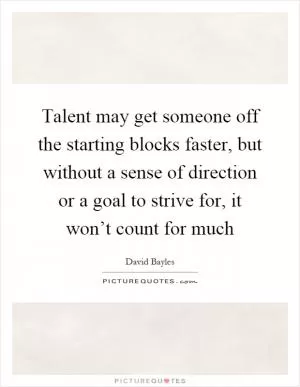 Talent may get someone off the starting blocks faster, but without a sense of direction or a goal to strive for, it won’t count for much Picture Quote #1