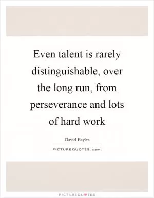 Even talent is rarely distinguishable, over the long run, from perseverance and lots of hard work Picture Quote #1
