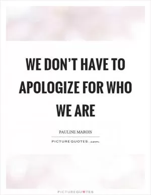We don’t have to apologize for who we are Picture Quote #1