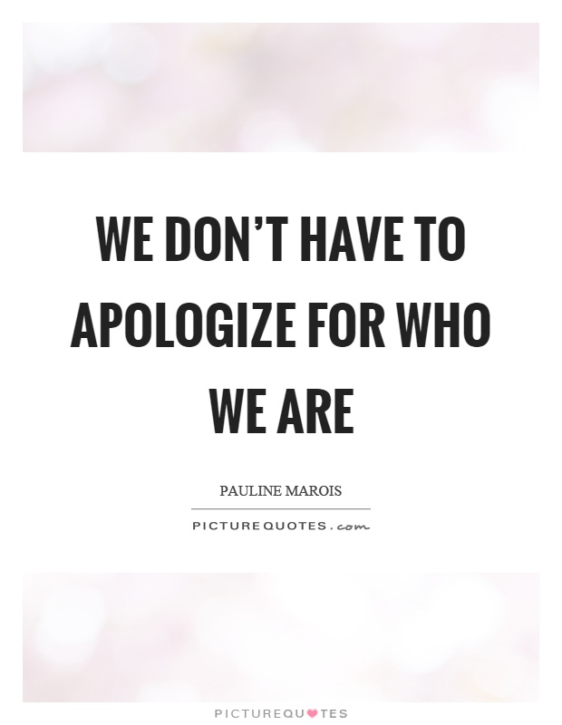 We don't have to apologize for who we are Picture Quote #1