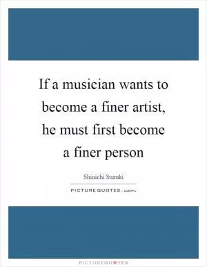 If a musician wants to become a finer artist, he must first become a finer person Picture Quote #1