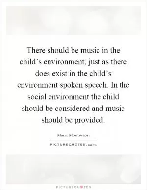 There should be music in the child’s environment, just as there does exist in the child’s environment spoken speech. In the social environment the child should be considered and music should be provided Picture Quote #1