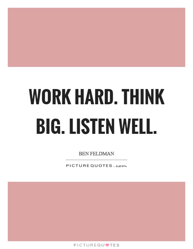 Work hard. Think big. Listen well Picture Quote #1