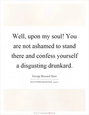 Well, upon my soul! You are not ashamed to stand there and confess yourself a disgusting drunkard Picture Quote #1