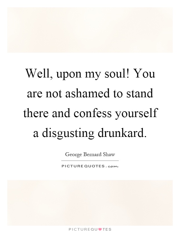 Well, upon my soul! You are not ashamed to stand there and confess yourself a disgusting drunkard Picture Quote #1