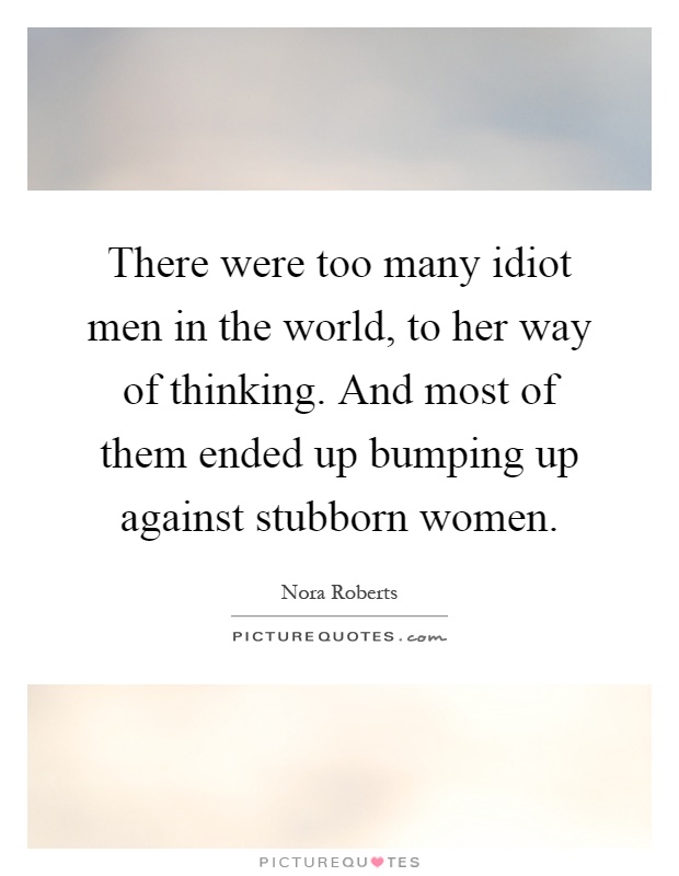 There were too many idiot men in the world, to her way of thinking. And most of them ended up bumping up against stubborn women Picture Quote #1