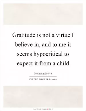 Gratitude is not a virtue I believe in, and to me it seems hypocritical to expect it from a child Picture Quote #1