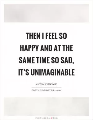 Then I feel so happy and at the same time so sad, it’s unimaginable Picture Quote #1