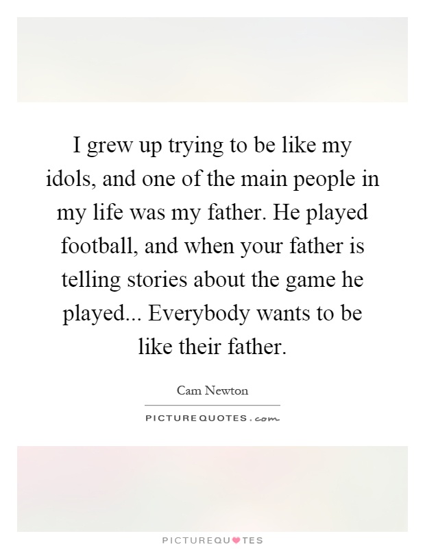 I grew up trying to be like my idols, and one of the main people in my life was my father. He played football, and when your father is telling stories about the game he played... Everybody wants to be like their father Picture Quote #1