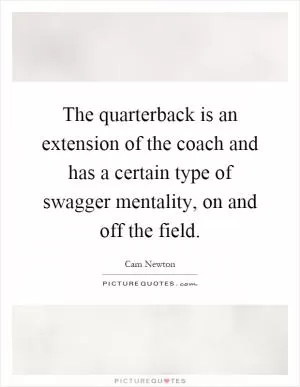 The quarterback is an extension of the coach and has a certain type of swagger mentality, on and off the field Picture Quote #1