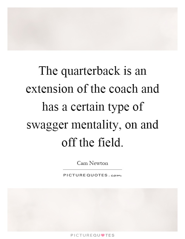 The quarterback is an extension of the coach and has a certain type of swagger mentality, on and off the field Picture Quote #1
