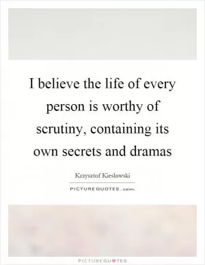 I believe the life of every person is worthy of scrutiny, containing its own secrets and dramas Picture Quote #1