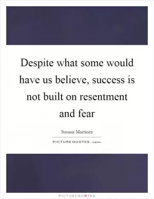 Despite what some would have us believe, success is not built on resentment and fear Picture Quote #1