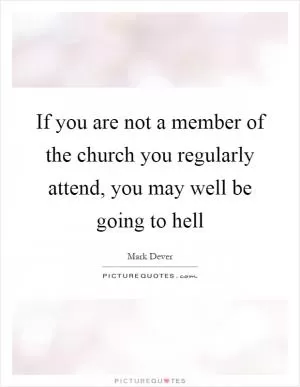If you are not a member of the church you regularly attend, you may well be going to hell Picture Quote #1