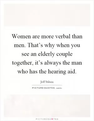 Women are more verbal than men. That’s why when you see an elderly couple together, it’s always the man who has the hearing aid Picture Quote #1