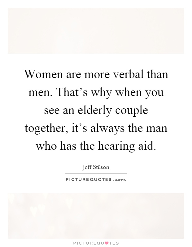 Women are more verbal than men. That's why when you see an elderly couple together, it's always the man who has the hearing aid Picture Quote #1