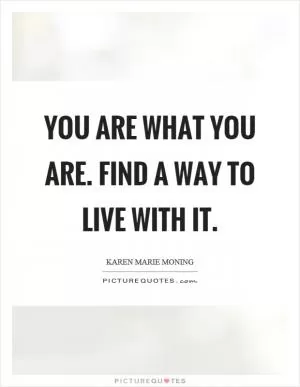 You are what you are. Find a way to live with it Picture Quote #1