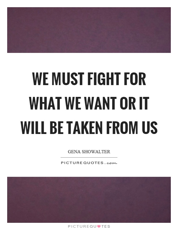 We must fight for what we want or it will be taken from us Picture Quote #1