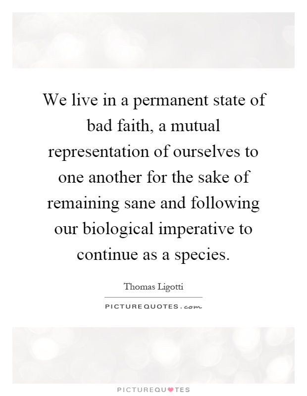 We live in a permanent state of bad faith, a mutual representation of ourselves to one another for the sake of remaining sane and following our biological imperative to continue as a species Picture Quote #1