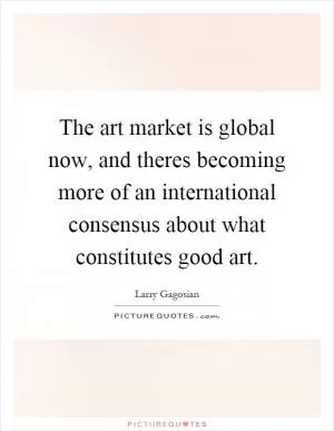 The art market is global now, and theres becoming more of an international consensus about what constitutes good art Picture Quote #1