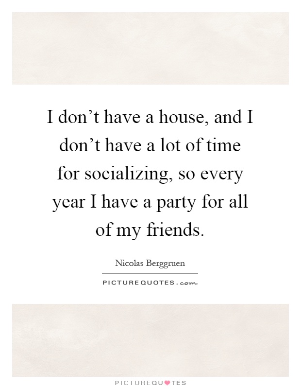 I don't have a house, and I don't have a lot of time for socializing, so every year I have a party for all of my friends Picture Quote #1