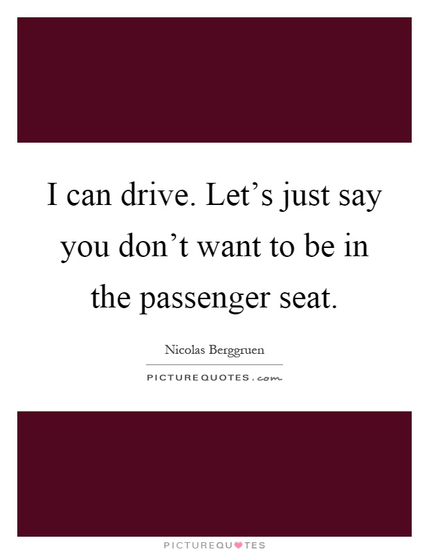 I can drive. Let's just say you don't want to be in the passenger seat Picture Quote #1