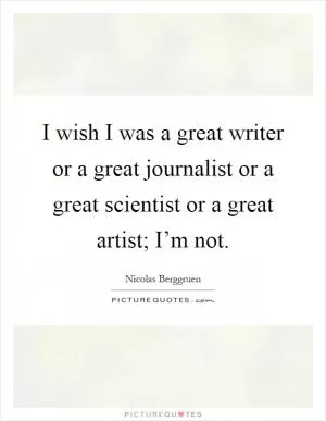 I wish I was a great writer or a great journalist or a great scientist or a great artist; I’m not Picture Quote #1