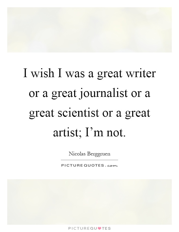 I wish I was a great writer or a great journalist or a great scientist or a great artist; I'm not Picture Quote #1