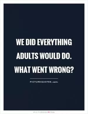We did everything adults would do. What went wrong? Picture Quote #1