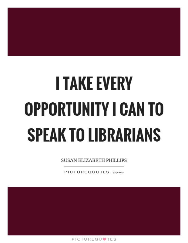 I take every opportunity I can to speak to librarians Picture Quote #1