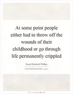 At some point people either had to throw off the wounds of their childhood or go through life permanently crippled Picture Quote #1