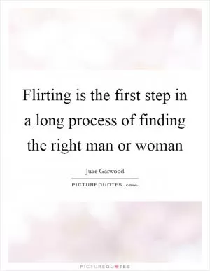 Flirting is the first step in a long process of finding the right man or woman Picture Quote #1