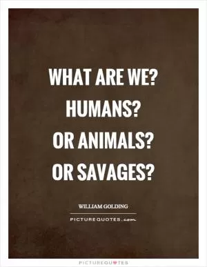 What are we?  Humans?  Or animals?  Or savages? Picture Quote #1
