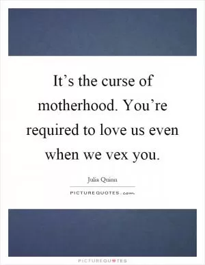 It’s the curse of motherhood. You’re required to love us even when we vex you Picture Quote #1