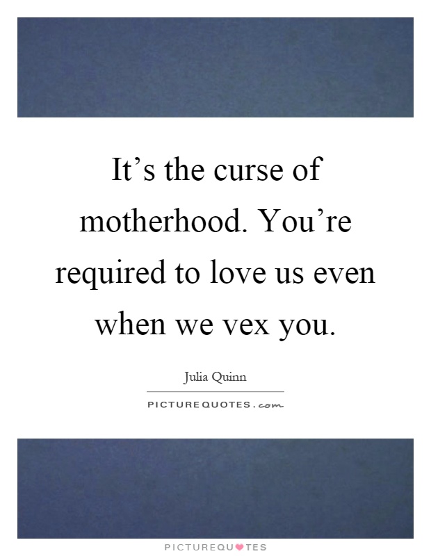 It's the curse of motherhood. You're required to love us even when we vex you Picture Quote #1