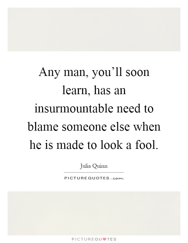 Any man, you'll soon learn, has an insurmountable need to blame someone else when he is made to look a fool Picture Quote #1
