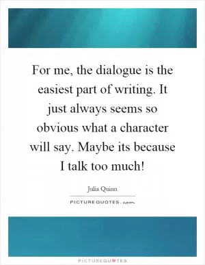 For me, the dialogue is the easiest part of writing. It just always seems so obvious what a character will say. Maybe its because I talk too much! Picture Quote #1