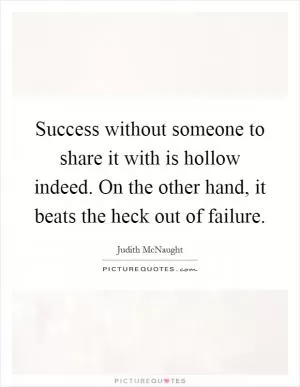 Success without someone to share it with is hollow indeed. On the other hand, it beats the heck out of failure Picture Quote #1