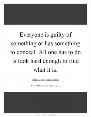 Everyone is guilty of something or has something to conceal. All one has to do is look hard enough to find what it is Picture Quote #1