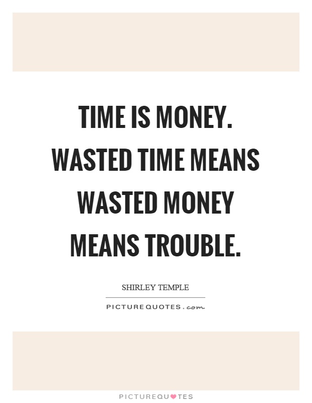Time is money. Wasted time means wasted money means trouble Picture Quote #1