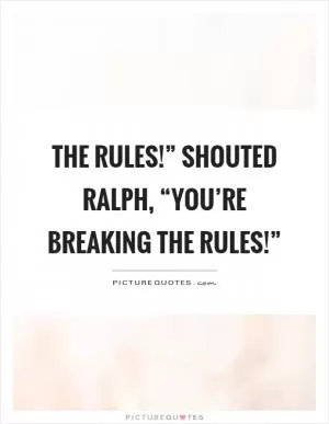 The rules!” shouted Ralph, “you’re breaking the rules!” Picture Quote #1