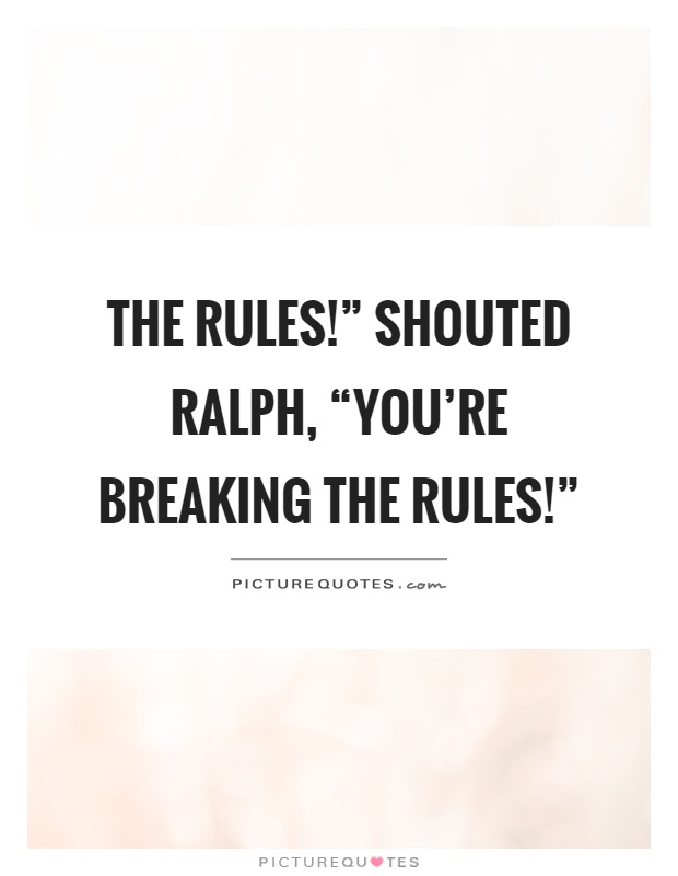 The rules!” shouted Ralph, “you're breaking the rules!” Picture Quote #1